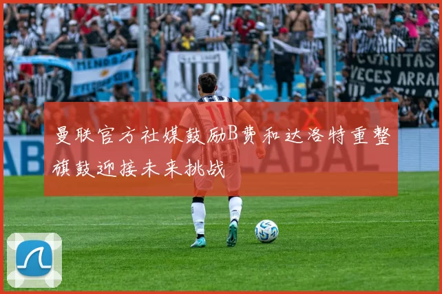 曼联官方社媒鼓励B费和达洛特重整旗鼓迎接未来挑战