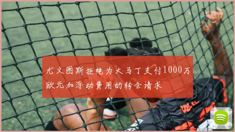 尤文图斯拒绝为大马丁支付1000万欧元加浮动费用的转会请求
