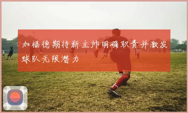 加福德期待新主帅明确职责并激发球队无限潜力