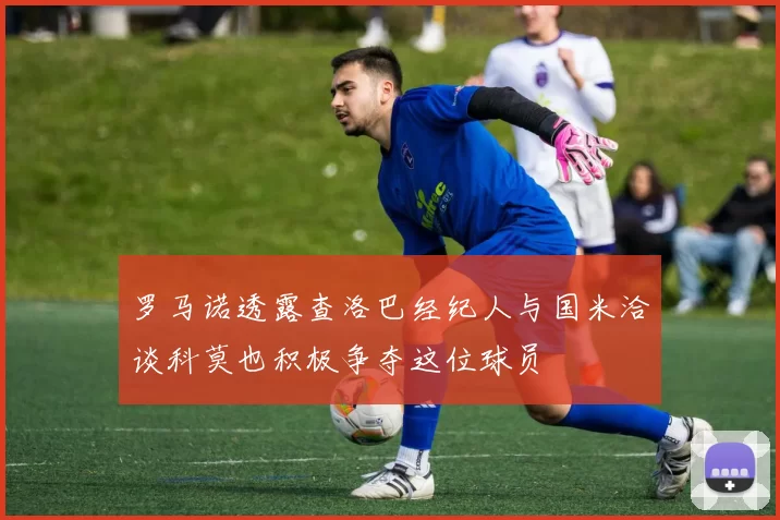 罗马诺透露查洛巴经纪人与国米洽谈科莫也积极争夺这位球员
