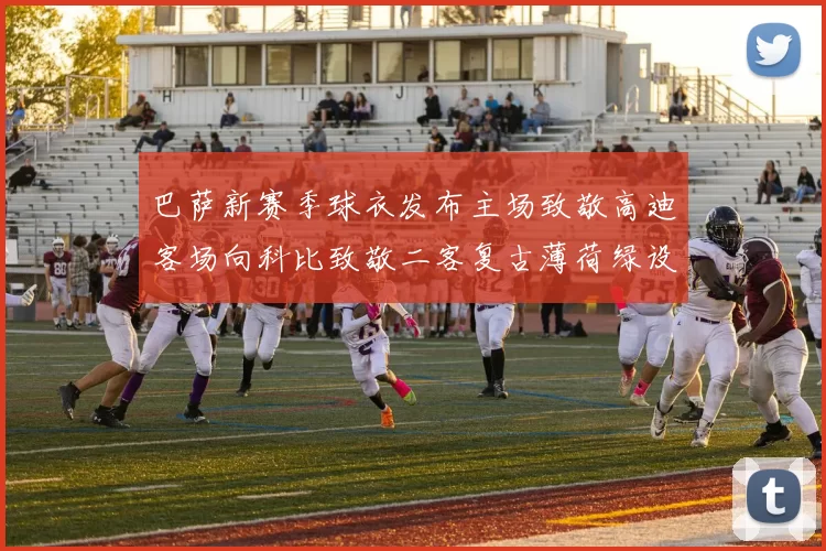 巴萨新赛季球衣发布主场致敬高迪客场向科比致敬二客复古薄荷绿设计引发热议