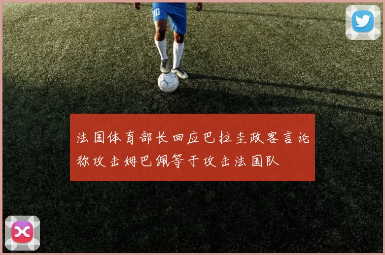 法国体育部长回应巴拉圭政客言论称攻击姆巴佩等于攻击法国队