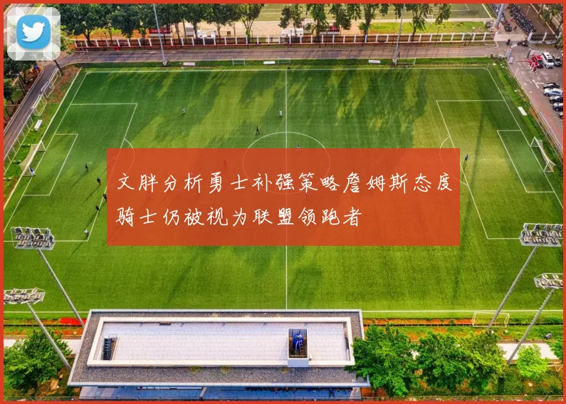 文胖分析勇士补强策略詹姆斯态度骑士仍被视为联盟领跑者