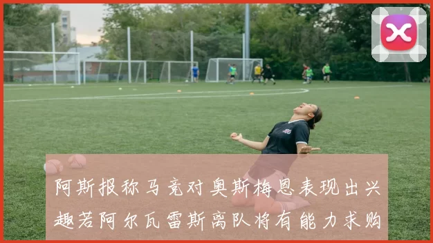 阿斯报称马竞对奥斯梅恩表现出兴趣若阿尔瓦雷斯离队将有能力求购