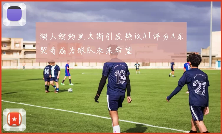湖人续约里夫斯引发热议AI评分A东契奇成为球队未来希望