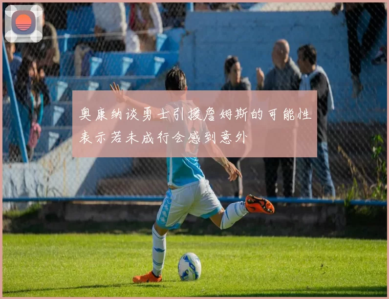 奥康纳谈勇士引援詹姆斯的可能性表示若未成行会感到意外