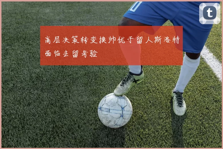 高层决策转变换帅优于留人斯洛特面临去留考验