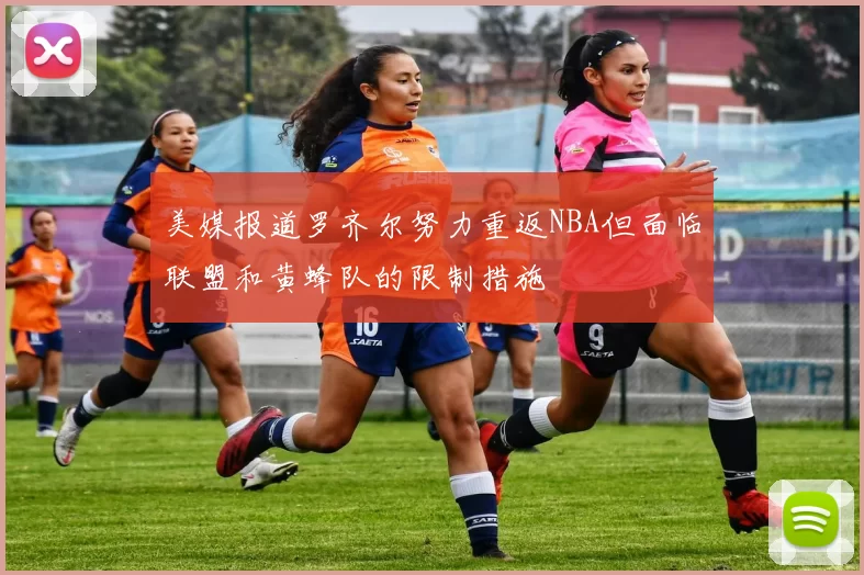 美媒报道罗齐尔努力重返NBA但面临联盟和黄蜂队的限制措施