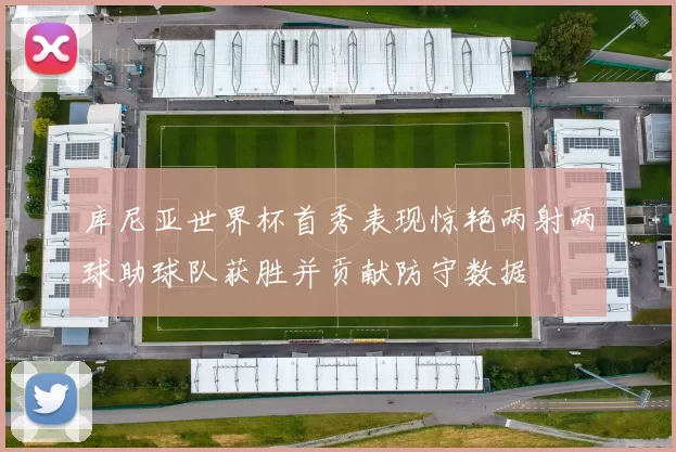 库尼亚世界杯首秀表现惊艳两射两球助球队获胜并贡献防守数据