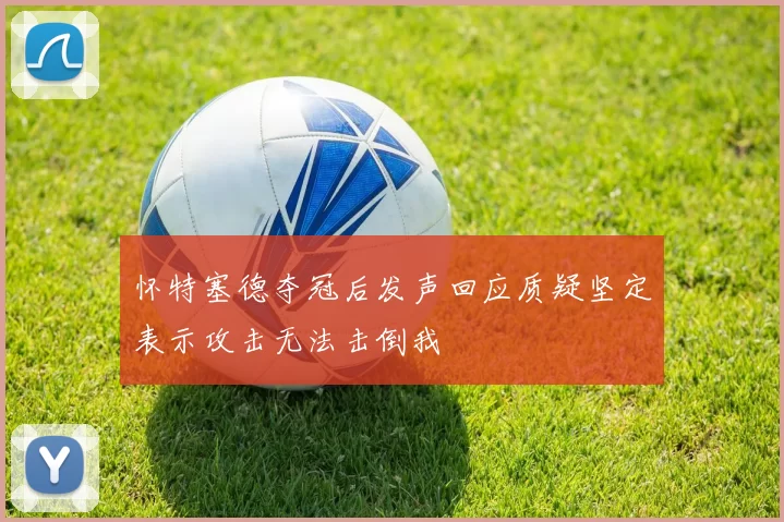 怀特塞德夺冠后发声回应质疑坚定表示攻击无法击倒我