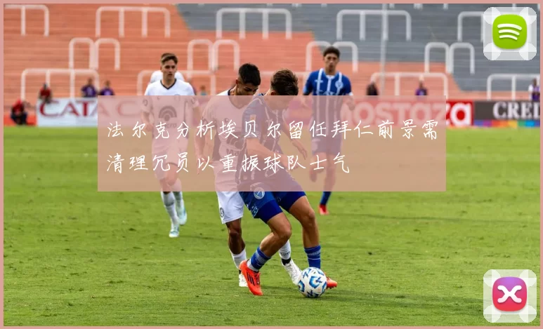 法尔克分析埃贝尔留任拜仁前景需清理冗员以重振球队士气
