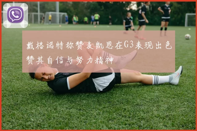 戴格诺特称赞麦凯恩在G3表现出色赞其自信与努力精神