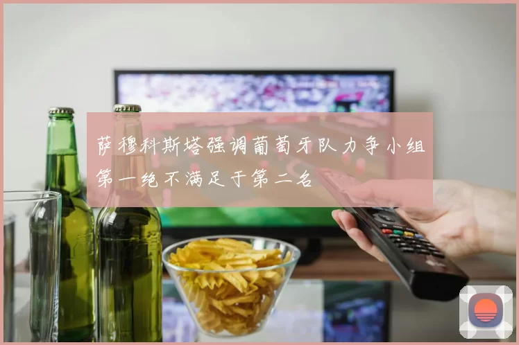 萨穆科斯塔强调葡萄牙队力争小组第一绝不满足于第二名