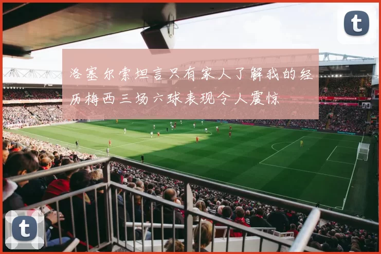 洛塞尔索坦言只有家人了解我的经历梅西三场六球表现令人震惊