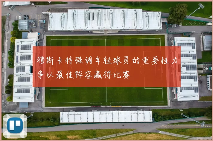 穆斯卡特强调年轻球员的重要性力争以最佳阵容赢得比赛