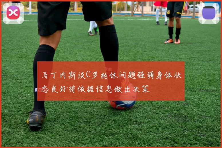 马丁内斯谈C罗轮休问题强调身体状态良好将依据信息做出决策