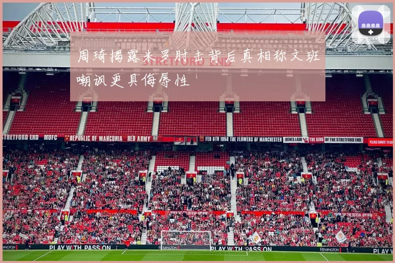 周琦揭露米罗肘击背后真相称文班嘲讽更具侮辱性