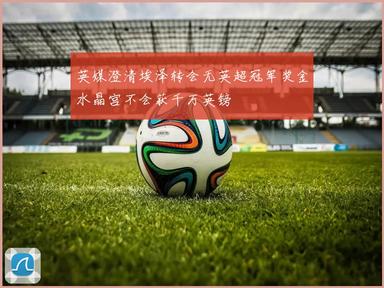 英媒澄清埃泽转会无英超冠军奖金水晶宫不会获千万英镑