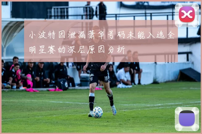 小波特因泄漏萧华号码未能入选全明星赛的深层原因分析