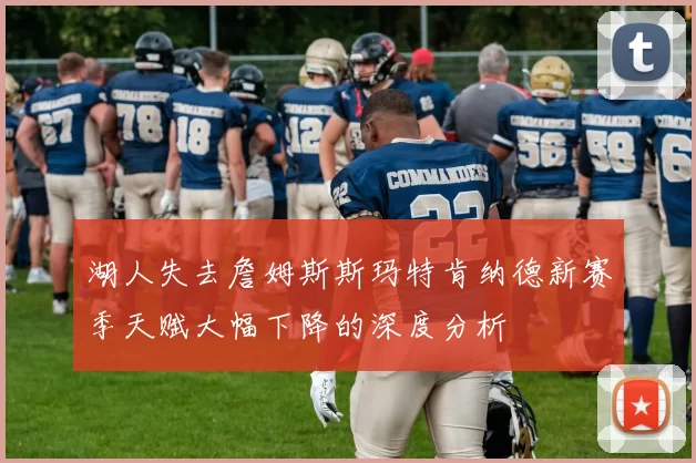 湖人失去詹姆斯斯玛特肯纳德新赛季天赋大幅下降的深度分析