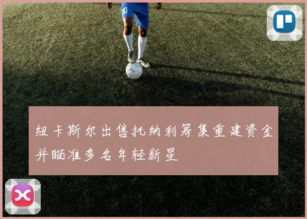 纽卡斯尔出售托纳利筹集重建资金并瞄准多名年轻新星