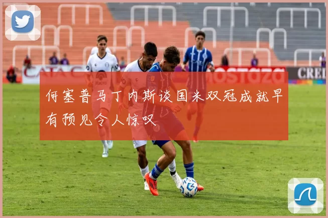 何塞普马丁内斯谈国米双冠成就早有预见令人惊叹
