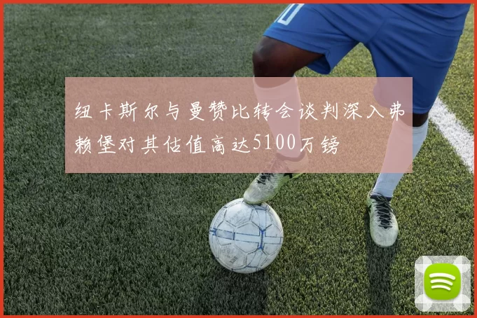 纽卡斯尔与曼赞比转会谈判深入弗赖堡对其估值高达5100万镑