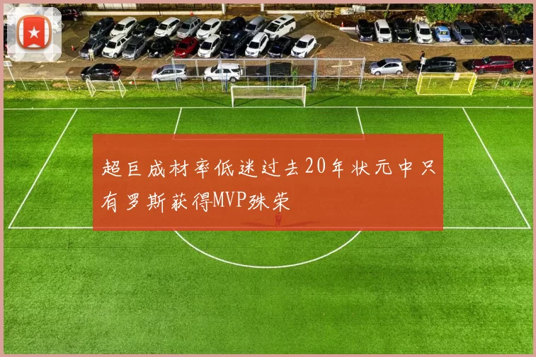 超巨成材率低迷过去20年状元中只有罗斯获得MVP殊荣