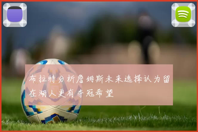 布拉特分析詹姆斯未来选择认为留在湖人更有夺冠希望